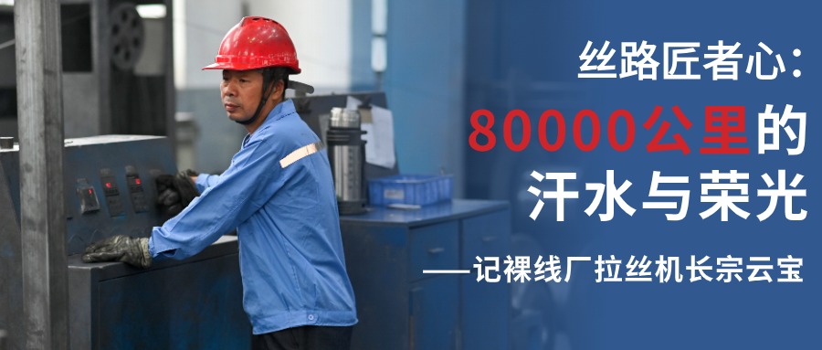 丝路匠者心：80000公里的汗水与荣光——记裸线厂拉丝机长宗云宝